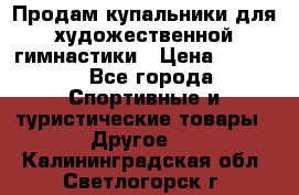 Продам купальники для художественной гимнастики › Цена ­ 6 000 - Все города Спортивные и туристические товары » Другое   . Калининградская обл.,Светлогорск г.